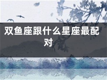 双鱼座跟什么星座最配对 