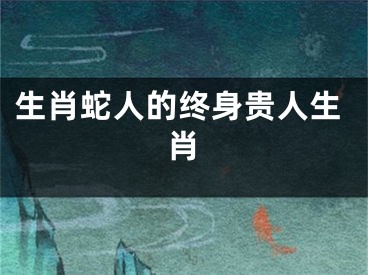 生肖蛇人的终身贵人生肖