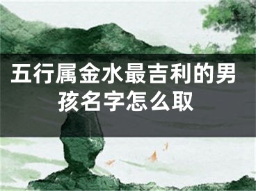 五行属金水最吉利的男孩名字怎么取