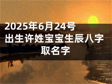 2025年6月24号出生许姓宝宝生辰八字取名字