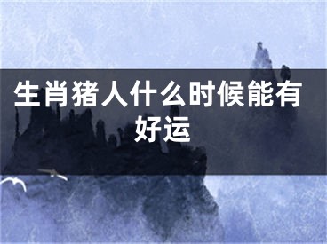 生肖猪人什么时候能有好运