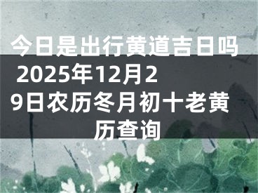 今日是出行黄道吉日吗 2025年12月29日农历冬月初十老黄历查询