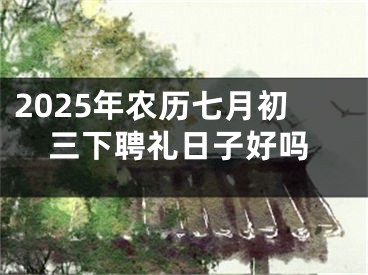 2025年农历七月初三下聘礼日子好吗
