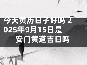 今天黄历日子好吗 2025年9月15日是安门黄道吉日吗