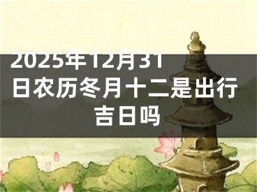 2025年12月31日农历冬月十二是出行吉日吗