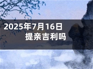 2025年7月16日提亲吉利吗