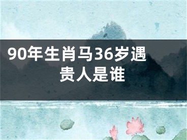 90年生肖马36岁遇贵人是谁