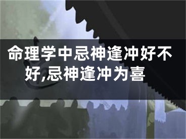 命理学中忌神逢冲好不好,忌神逢冲为喜
