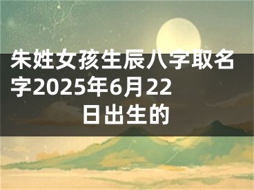 朱姓女孩生辰八字取名字2025年6月22日出生的