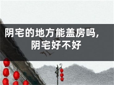 阴宅的地方能盖房吗,阴宅好不好
