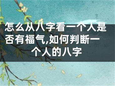 怎么从八字看一个人是否有福气,如何判断一个人的八字