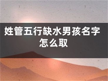 姓管五行缺水男孩名字怎么取