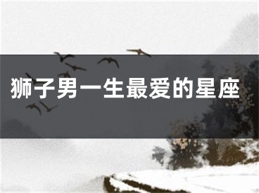 狮子男一生最爱的星座