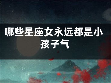 哪些星座女永远都是小孩子气