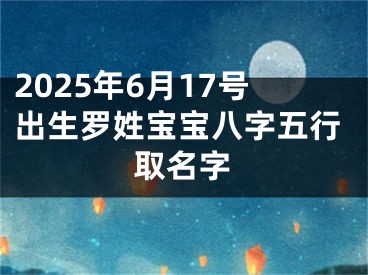 2025年6月17号出生罗姓宝宝八字五行取名字