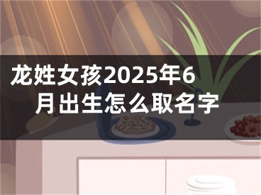 龙姓女孩2025年6月出生怎么取名字