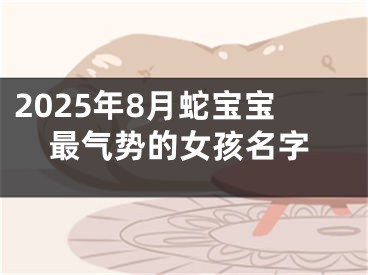 2025年8月蛇宝宝最气势的女孩名字