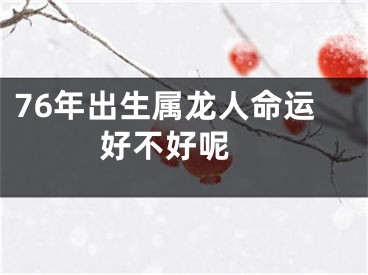 76年出生属龙人命运好不好呢 