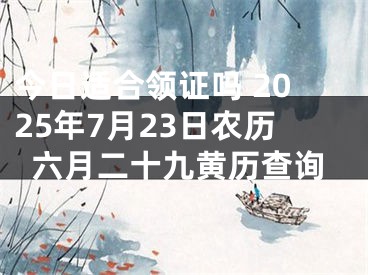 今日适合领证吗 2025年7月23日农历六月二十九黄历查询