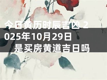 今日黄历时辰吉凶 2025年10月29日是买房黄道吉日吗