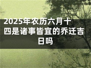 2025年农历六月十四是诸事皆宜的乔迁吉日吗