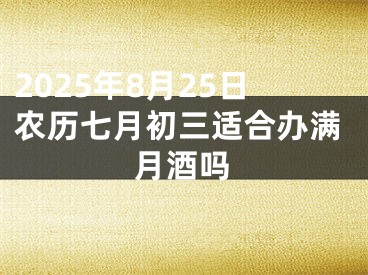 2025年8月25日农历七月初三适合办满月酒吗