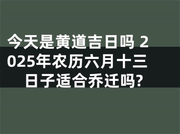 今天是黄道吉日吗 2025年农历六月十三日子适合乔迁吗?