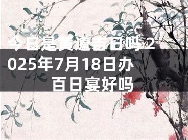 今日是黄道吉日吗 2025年7月18日办百日宴好吗