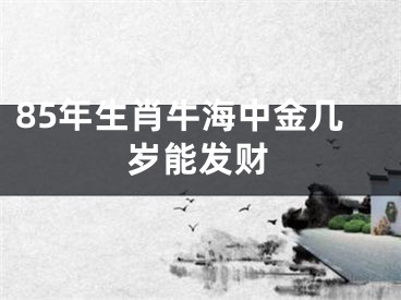 85年生肖牛海中金几岁能发财