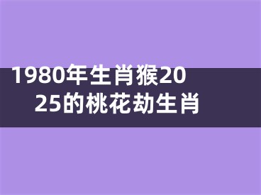 1980年生肖猴2025的桃花劫生肖