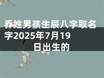 乔姓男孩生辰八字取名字2025年7月19日出生的