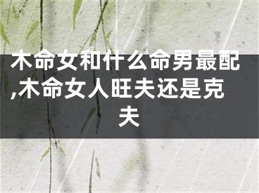木命女和什么命男最配,木命女人旺夫还是克夫