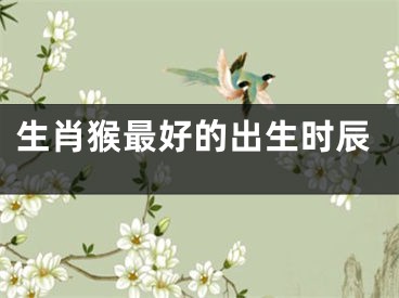 生肖猴最好的出生时辰