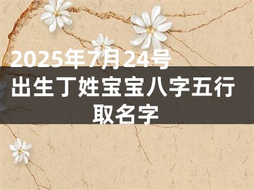 2025年7月24号出生丁姓宝宝八字五行取名字