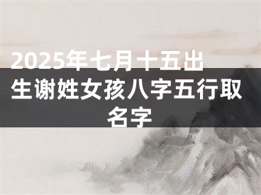 2025年七月十五出生谢姓女孩八字五行取名字