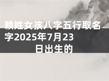 赖姓女孩八字五行取名字2025年7月23日出生的