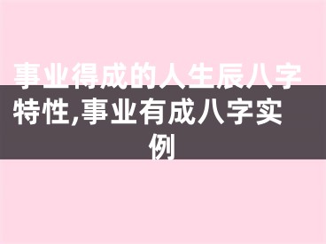 事业得成的人生辰八字特性,事业有成八字实例