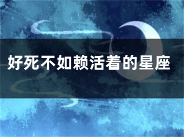 好死不如赖活着的星座
