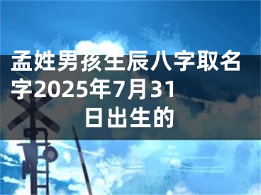 孟姓男孩生辰八字取名字2025年7月31日出生的
