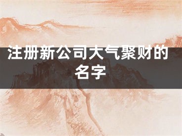 注册新公司大气聚财的名字