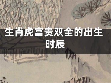生肖虎富贵双全的出生时辰