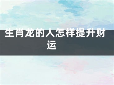 生肖龙的人怎样提升财运 