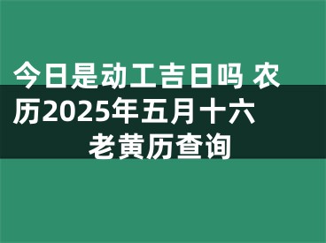 今日是动工吉日吗 农历2025年五月十六老黄历查询