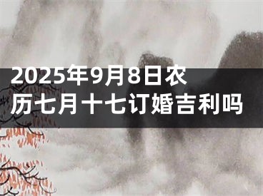 2025年9月8日农历七月十七订婚吉利吗