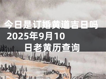今日是订婚黄道吉日吗 2025年9月10日老黄历查询