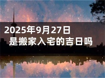 2025年9月27日是搬家入宅的吉日吗