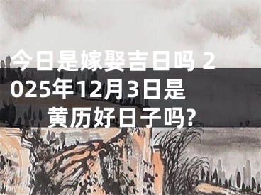 今日是嫁娶吉日吗 2025年12月3日是黄历好日子吗?