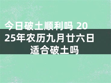 今日破土顺利吗 2025年农历九月廿六日适合破土吗