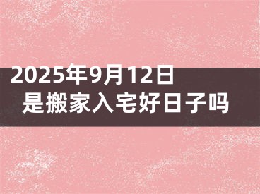 2025年9月12日是搬家入宅好日子吗