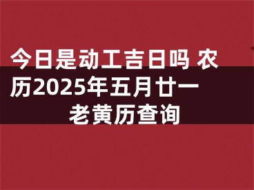 今日是动工吉日吗 农历2025年五月廿一老黄历查询